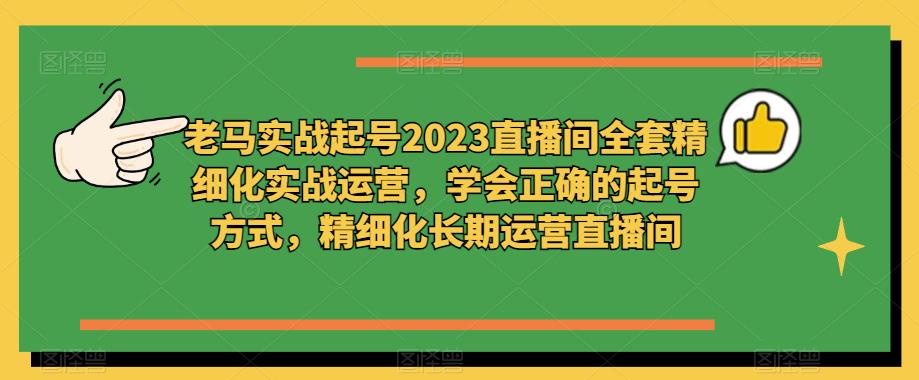 老马实战起号2023直播间全套精细化实战运营，学会正确的起号方式，精细化长期运营直播间-文强博客