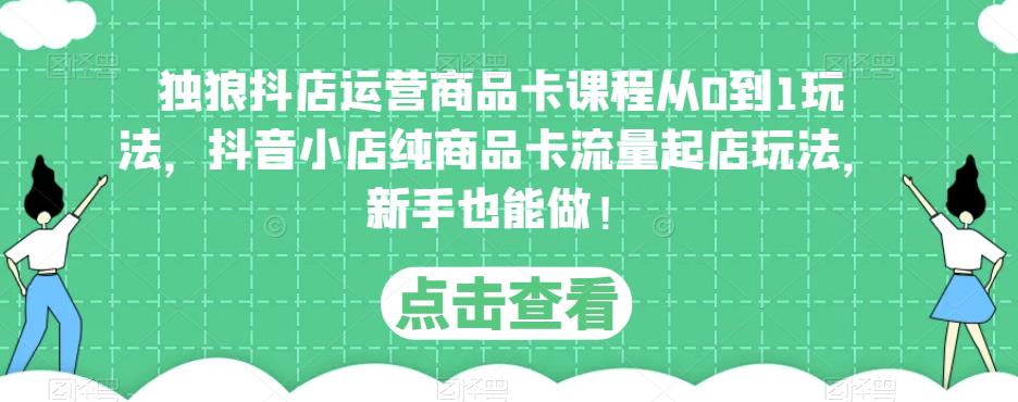 独狼抖店运营商品卡课程从0到1玩法，抖音小店纯商品卡流量起店玩法，新手也能做！-文强博客