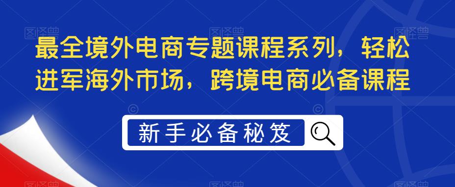 最全境外电商专题课程系列，轻松进军海外市场，跨境电商必备课程-文强博客