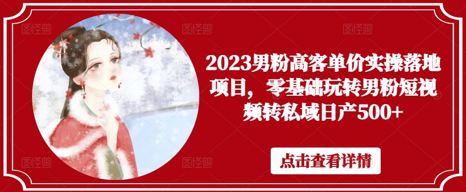 2023男粉高客单价实操落地项目，零基础玩转男粉短视频转私域日产500+-文强博客