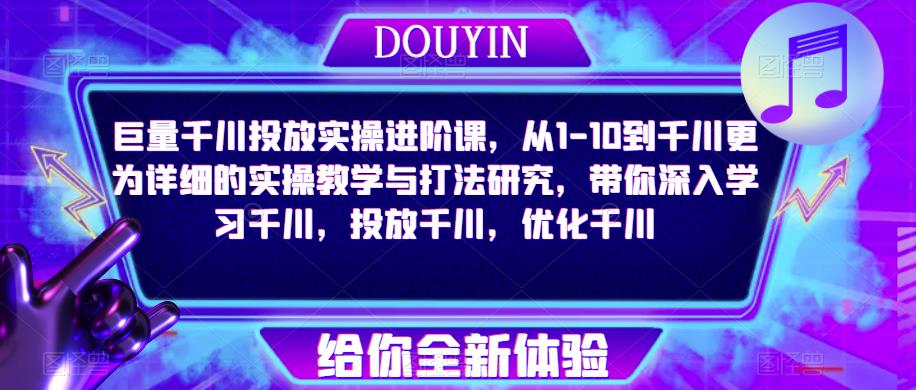 巨量千川投放实操进阶课，从1-10到千川更为详细的实操教学与打法研究，带你深入学习千川，投放千川，优化千川-文强博客