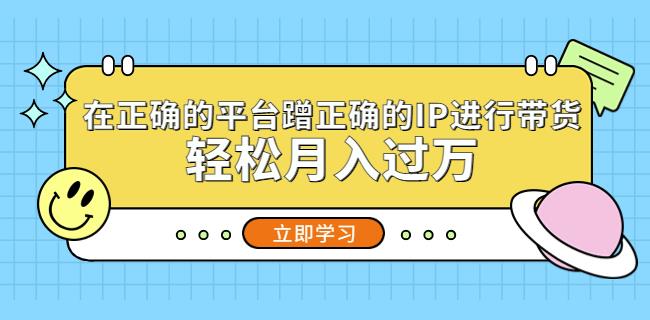 在正确的平台蹭正确的IP进行带货，轻松月入过万-文强博客