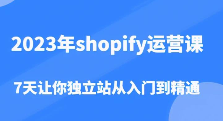 2023年shopify运营课，7天让你独立站从入门到精通（价值1980元）-文强博客