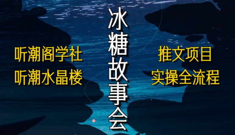 听潮阁学社听潮水晶楼抖音冰糖故事会项目实操，小说推文项目实操全流程，简单粗暴！-文强博客