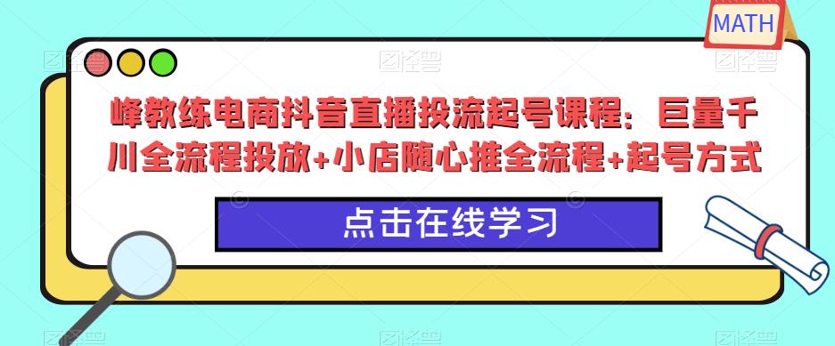 峰教练电商抖音直播投流起号课程：巨量千川全流程投放+小店随心推全流程+起号方式-文强博客