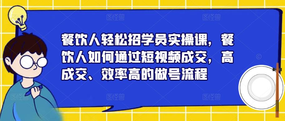 餐饮人轻松招学员实操课，餐饮人如何通过短视频成交，高成交、效率高的做号流程-文强博客