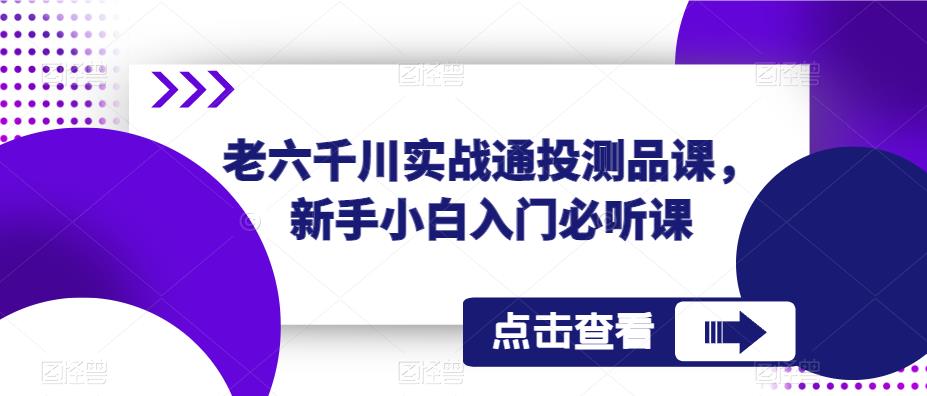 老六千川实战通投测品课，新手小白入门必听课-文强博客