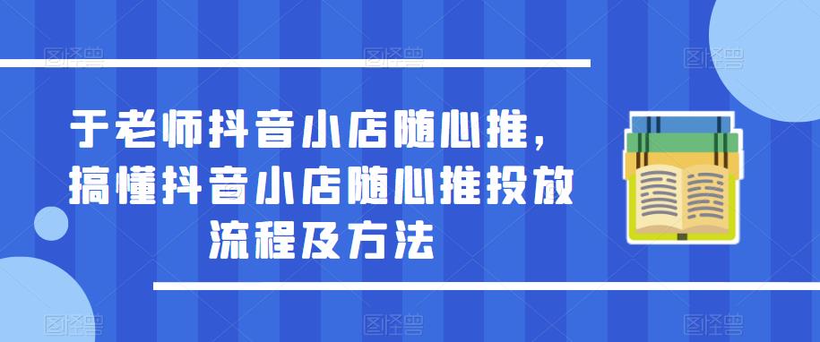 于老师抖音小店随心推，搞懂抖音小店随心推投放流程及方法-文强博客