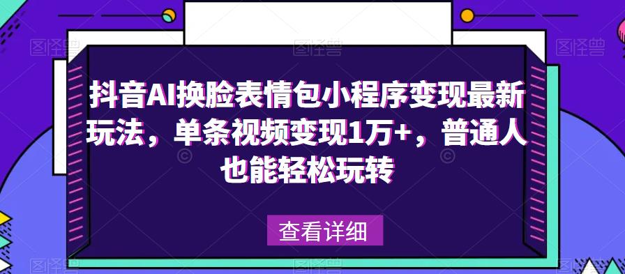 抖音AI换脸表情包小程序变现最新玩法，单条视频变现1万+，普通人也能轻松玩转！-文强博客