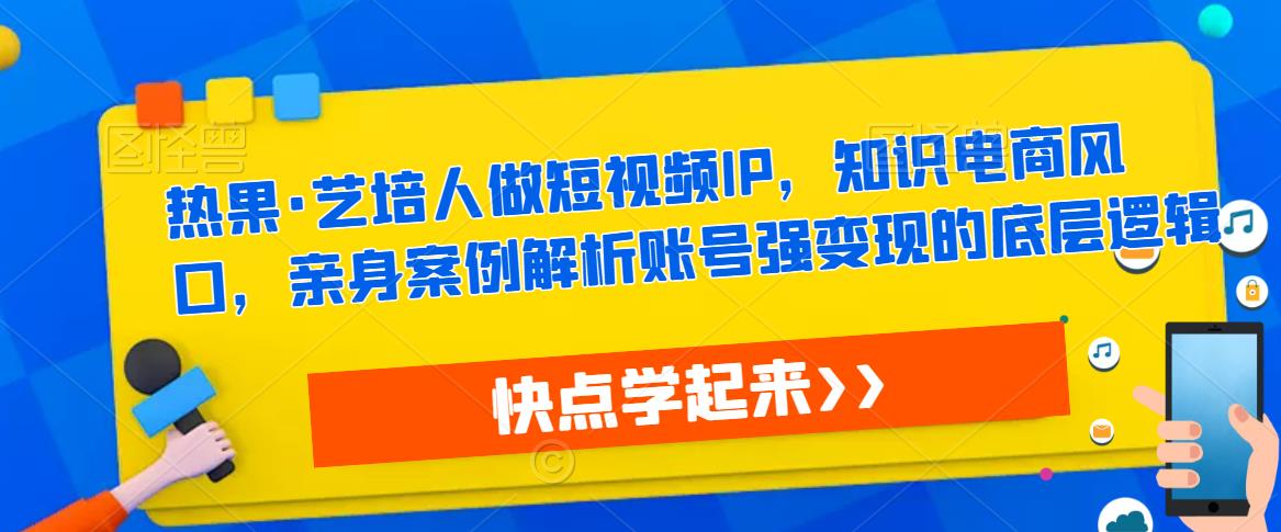 热果·艺培人做短视频IP，知识电商风口，亲身案例解析账号强变现的底层逻辑-文强博客