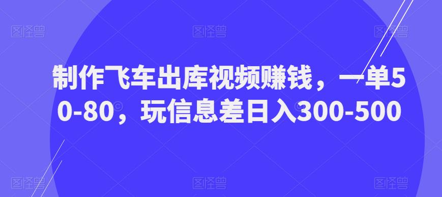 制作飞车出库视频赚钱，一单50-80，玩信息差日入300-500-文强博客