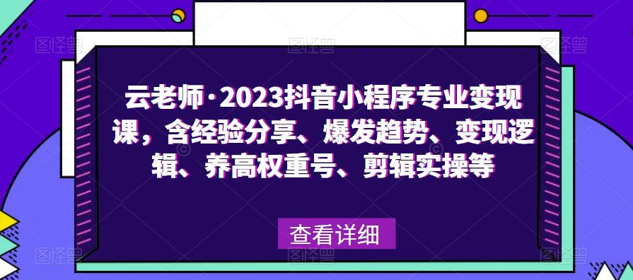 云老师·2023抖音小程序专业变现课，含经验分享、爆发趋势、变现逻辑、养高权重号、剪辑实操等-文强博客