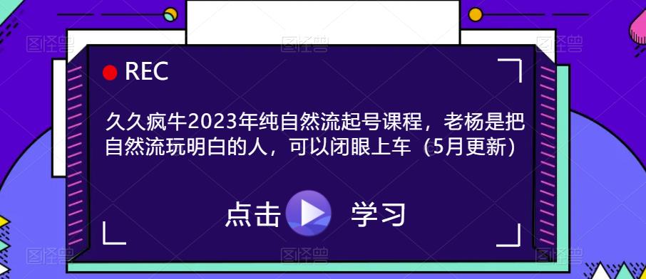 久久疯牛2023年纯自然流起号课程，老杨是把自然流玩明白的人，可以闭眼上车（5月更新）-文强博客