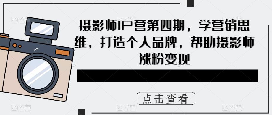 摄影师IP营第四期，学营销思维，打造个人品牌，帮助摄影师涨粉变现-文强博客