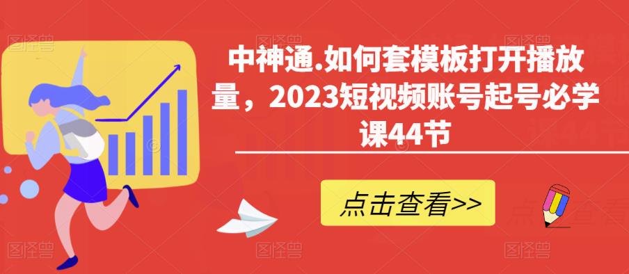 中神通.如何套模板打开播放量，2023短视频账号起号必学课44节（送钩子模板和文档资料）-文强博客