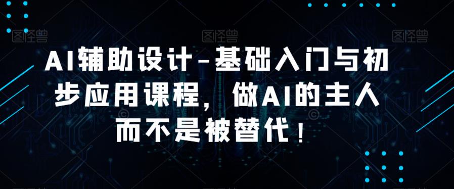 AI辅助设计-基础入门与初步应用课程，做AI的主人而不是被替代【好课】-文强博客