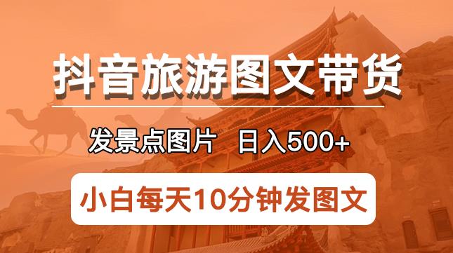 抖音旅游图文带货项目，每天半小时发景点图片日入500+长期稳定项目【揭秘】-文强博客