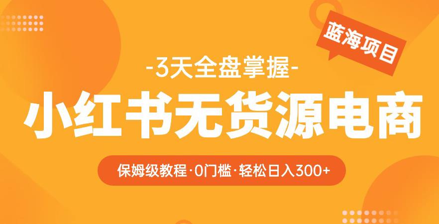 2023【阿本小红书无货源电商训练营】保姆级教程，从0到1，3天全盘掌握，轻松日入300+-文强博客