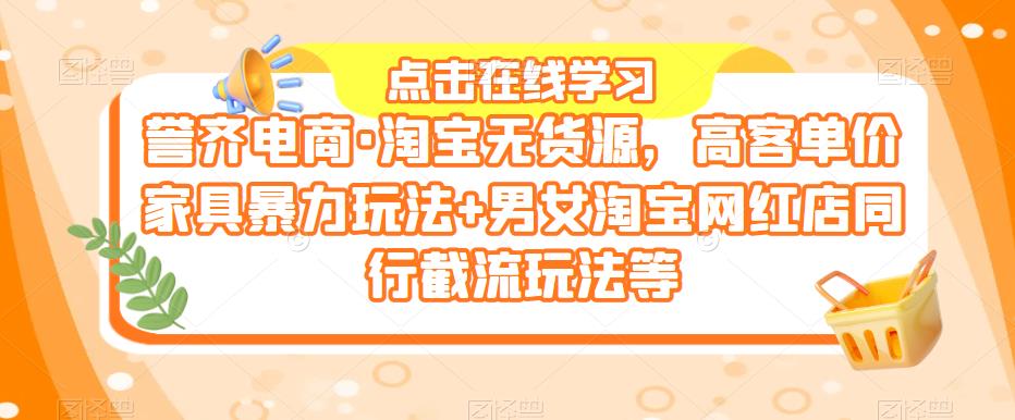 誉齐电商·淘宝无货源，高客单价家具暴力玩法+男女淘宝网红店同行截流玩法等-文强博客