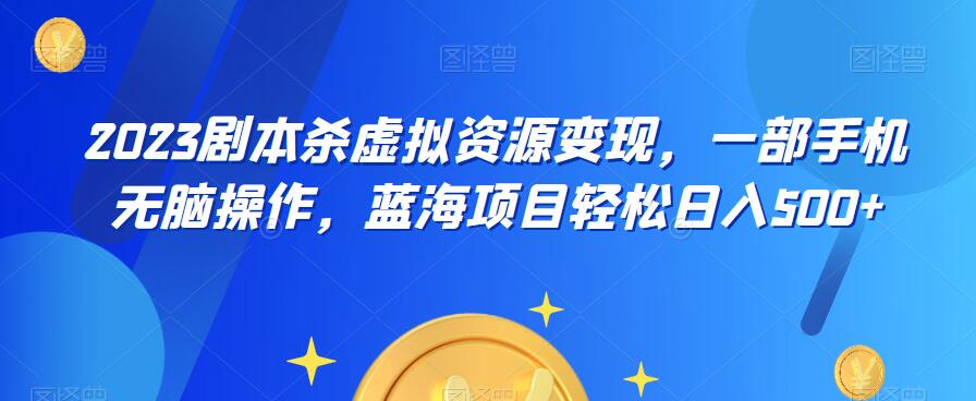 云逸·2023剧本杀虚拟资源变现，一部手机无脑操作，蓝海项目轻松日入500+-文强博客