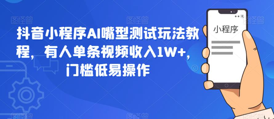 抖音小程序AI嘴型测试玩法教程，有人单条视频收入1W+，门槛低易操作-文强博客