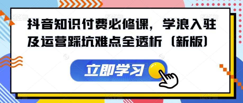 抖音知识付费必修课，学浪入驻及运营踩坑难点全透析（新版）-文强博客