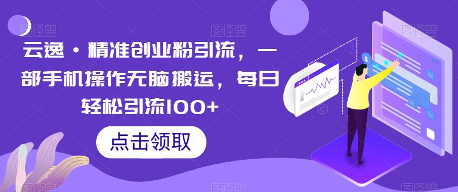 云逸·精准创业粉引流，一部手机操作无脑搬运，每日轻松引流100+-文强博客