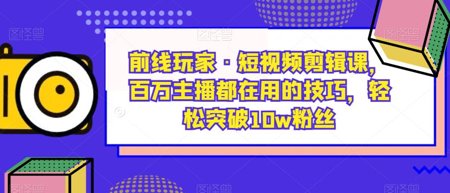 前线玩家·短视频剪辑课，百万主播都在用的技巧，轻松突破10w粉丝-文强博客