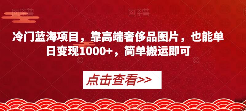 冷门蓝海项目，靠高端奢侈品图片，也能单日变现1000+，简单搬运即可【揭秘】-文强博客