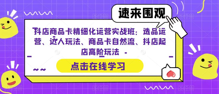 抖店商品卡精细化运营实战班：选品运营、达人玩法、商品卡自然流、抖店起店高阶玩法-文强博客