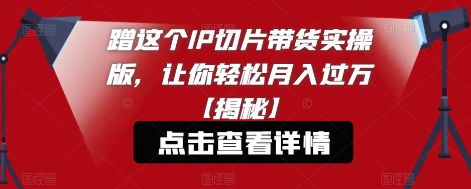 蹭这个IP切片带货实操版，让你轻松月入过万【揭秘】-文强博客