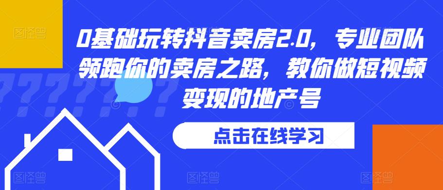 0基础玩转抖音卖房2.0，专业团队领跑你的卖房之路，教你做短视频变现的地产号-文强博客