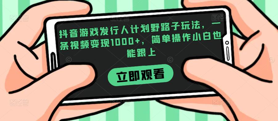 抖音游戏发行人计划野路子玩法，一条视频变现1000+，简单操作小白也能跟上【揭秘】-文强博客