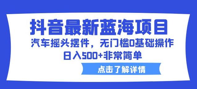 抖音最新蓝海项目，汽车摇头摆件，无门槛0基础操作，日入500+非常简单【拆解】-文强博客