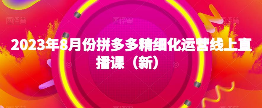 2023年8月份拼多多精细化运营线上直播课（新）-文强博客