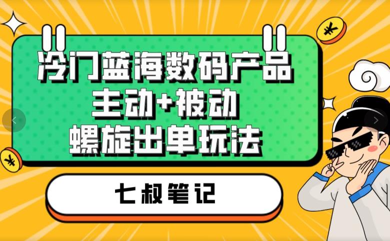 七叔冷门蓝海数码产品，主动+被动螺旋出单玩法，每天百分百出单【揭秘】-文强博客