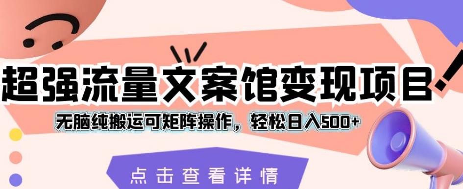 超强流量文案馆变现项目，无脑纯搬运可矩阵操作，轻松日入500+【揭秘】-文强博客