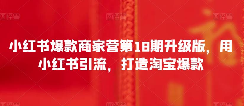 小红书爆款商家营第18期升级版，用小红书引流，打造淘宝爆款-文强博客