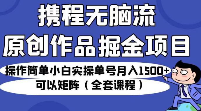 携程无脑流原创作品掘金项目，操作简单小白实操单号月入1500+可以矩阵（全套课程）【揭秘】-文强博客