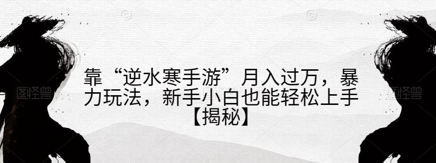 靠“逆水寒手游”月入过万，暴力玩法，新手小白也能轻松上手【揭秘】-文强博客