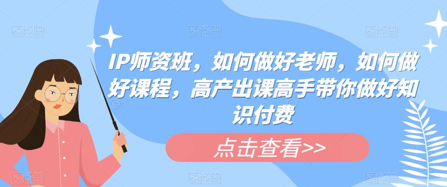 IP师资班，如何做好老师，如何做好课程，高产出课高手带你做好知识付费-文强博客