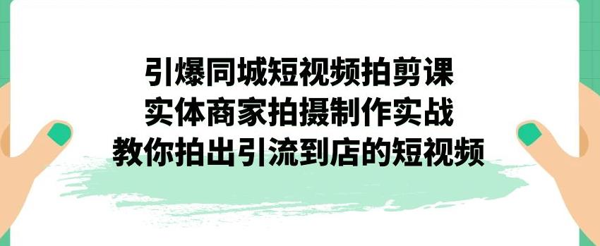 引爆同城短视频拍剪课，实体商家拍摄制作实战，教你拍出引流到店的短视频-文强博客