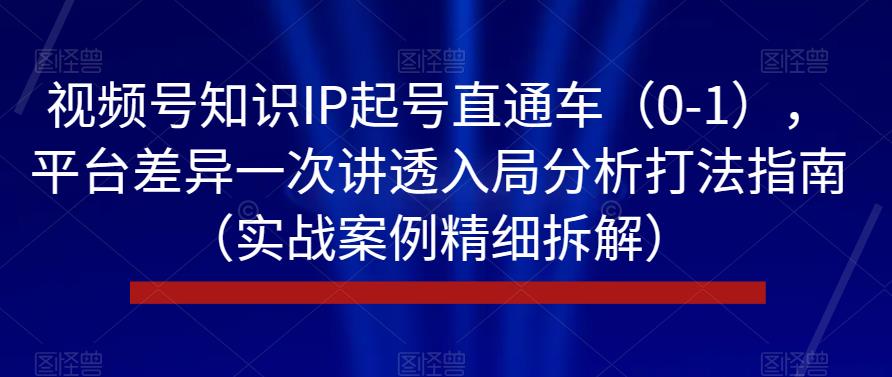 视频号知识IP起号直通车（0-1），平台差异一次讲透入局分析打法指南（实战案例精细拆解）-文强博客