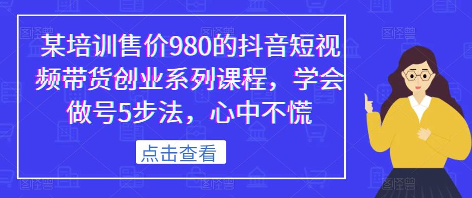 某培训售价980的抖音短视频带货创业系列课程，学会做号5步法，心中不慌-文强博客