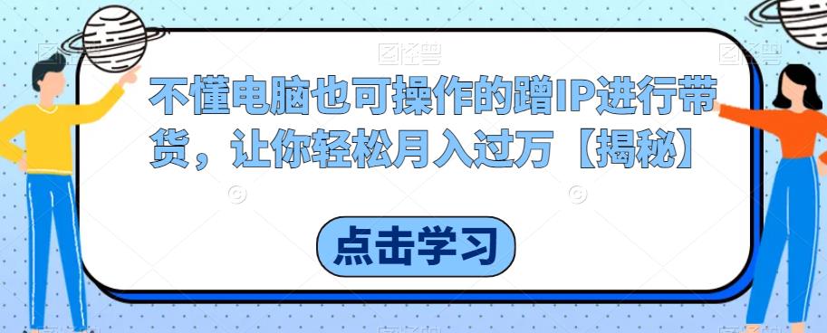 不懂电脑也可操作的蹭IP进行带货，让你轻松月入过万【揭秘】-文强博客