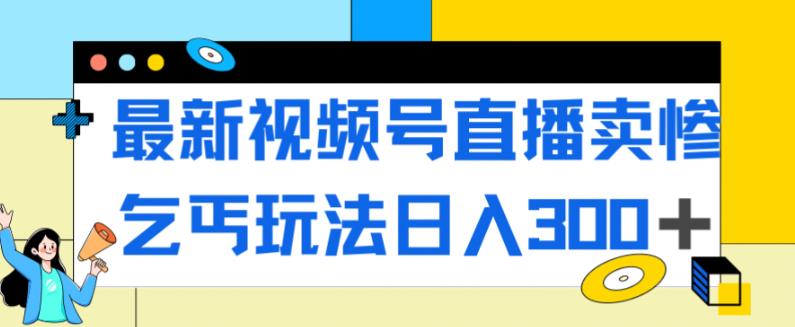 最新视频号直播卖惨乞讨玩法，流量嘎嘎滴，轻松日入300+-文强博客