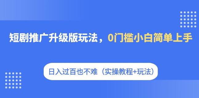 短剧推广升级版玩法，0门槛小白简单上手，日入过百也不难（实操教程+玩法）-文强博客