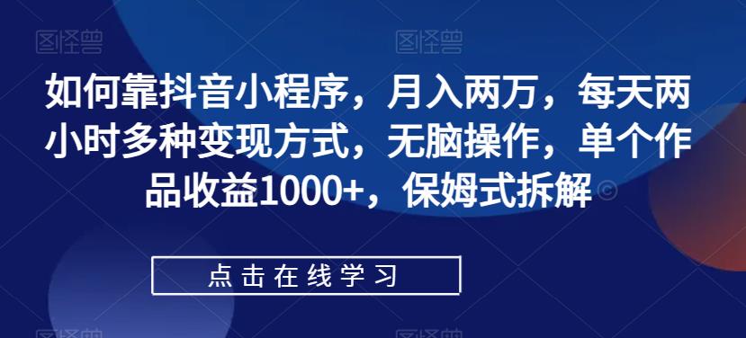 如何靠抖音小程序，月入两万，每天两小时多种变现方式，无脑操作，单个作品收益1000+，保姆式拆解-文强博客