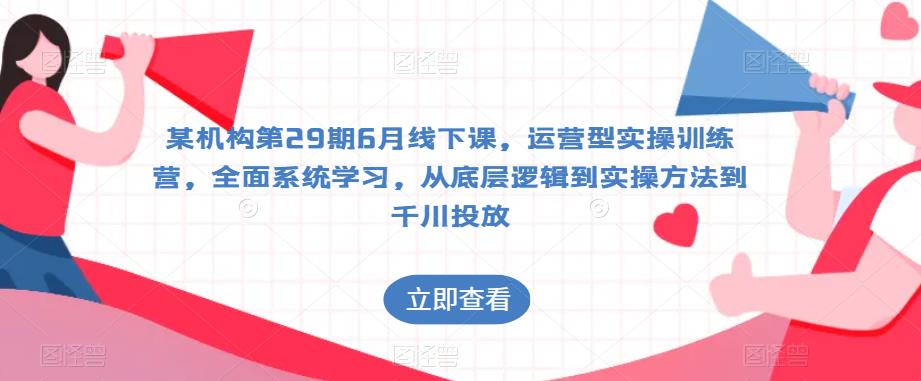 某机构第29期6月线下课，运营型实操训练营，全面系统学习，从底层逻辑到实操方法到千川投放-文强博客