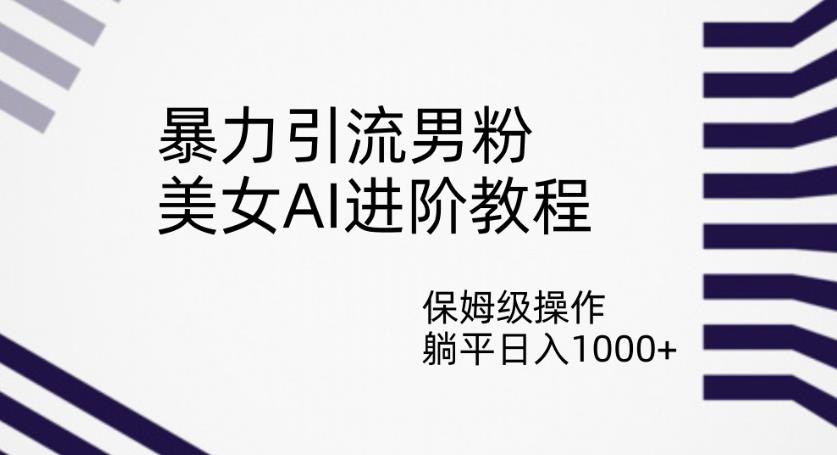 暴力引流男粉，美女AI进阶教程，保姆级操作，躺平日入1000+【揭秘】-文强博客